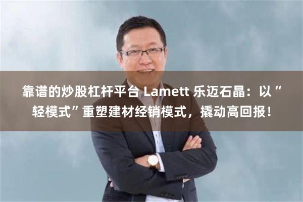 靠谱的炒股杠杆平台 Lamett 乐迈石晶：以“轻模式”重塑建材经销模式，撬动高回报！