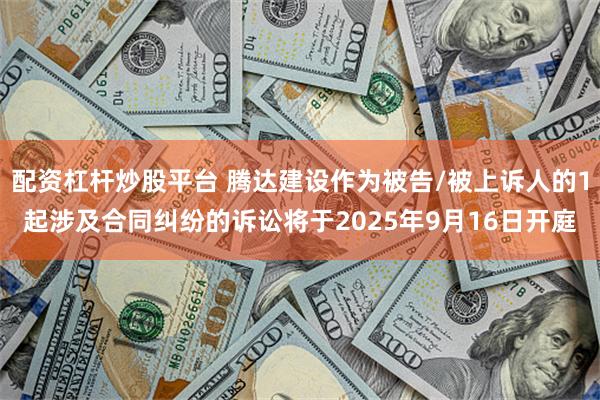 配资杠杆炒股平台 腾达建设作为被告/被上诉人的1起涉及合同纠纷的诉讼将于2025年9月16日开庭
