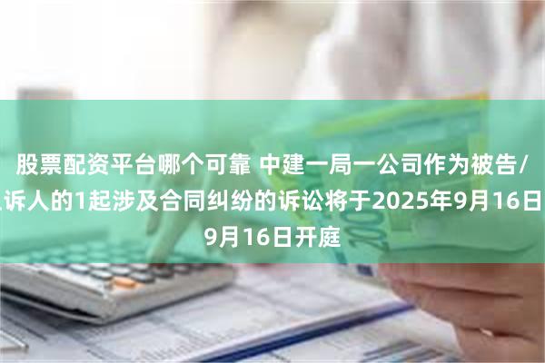股票配资平台哪个可靠 中建一局一公司作为被告/被上诉人的1起涉及合同纠纷的诉讼将于2025年9月16日开庭