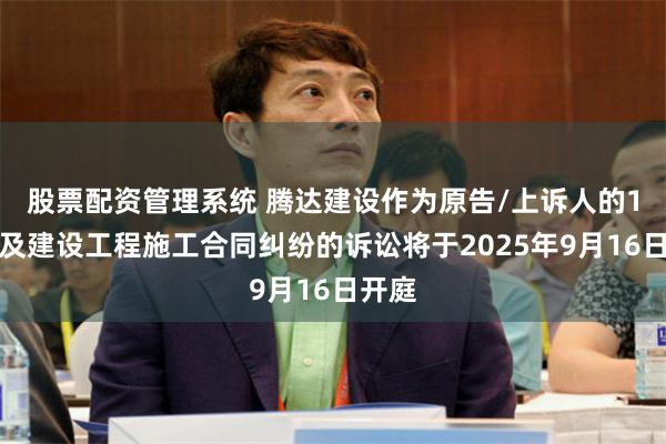 股票配资管理系统 腾达建设作为原告/上诉人的1起涉及建设工程施工合同纠纷的诉讼将于2025年9月16日开庭