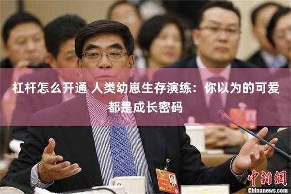 杠杆怎么开通 人类幼崽生存演练：你以为的可爱都是成长密码