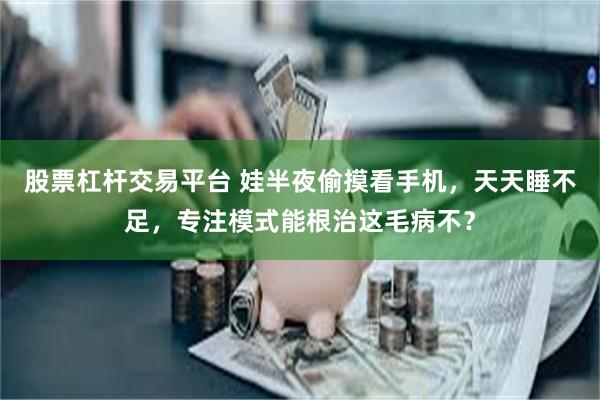 股票杠杆交易平台 娃半夜偷摸看手机，天天睡不足，专注模式能根治这毛病不？