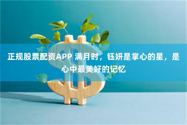正规股票配资APP 满月时，钰妍是掌心的星，是心中最美好的记忆
