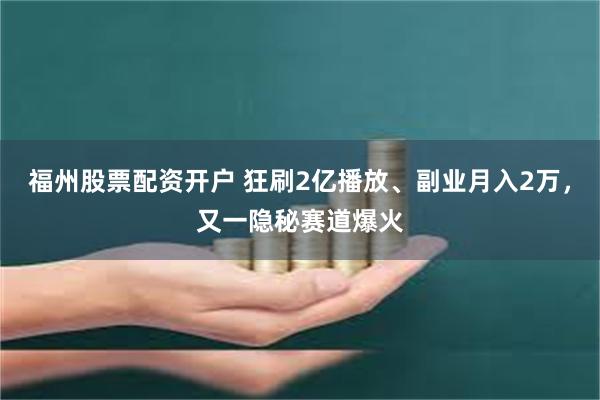 福州股票配资开户 狂刷2亿播放、副业月入2万，又一隐秘赛道爆火