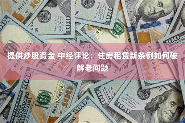 提供炒股资金 中经评论：住房租赁新条例如何破解老问题
