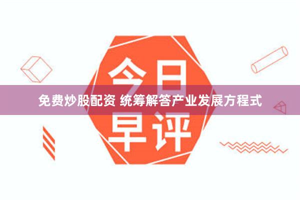 免费炒股配资 统筹解答产业发展方程式