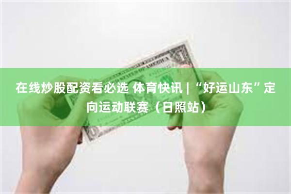 在线炒股配资看必选 体育快讯 | “好运山东”定向运动联赛（日照站）