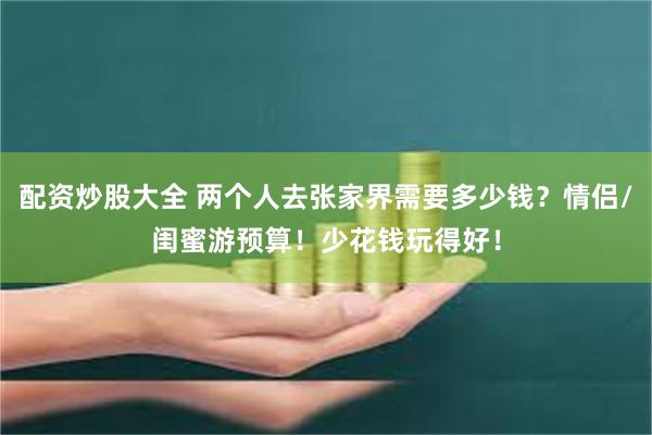 配资炒股大全 两个人去张家界需要多少钱？情侣/闺蜜游预算！少花钱玩得好！