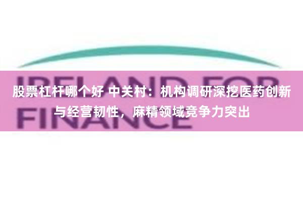 股票杠杆哪个好 中关村:机构调研深挖医药创新与经营韧性,麻精领域竞争力突出