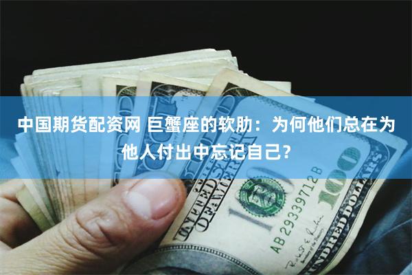 中国期货配资网 巨蟹座的软肋：为何他们总在为他人付出中忘记自己？