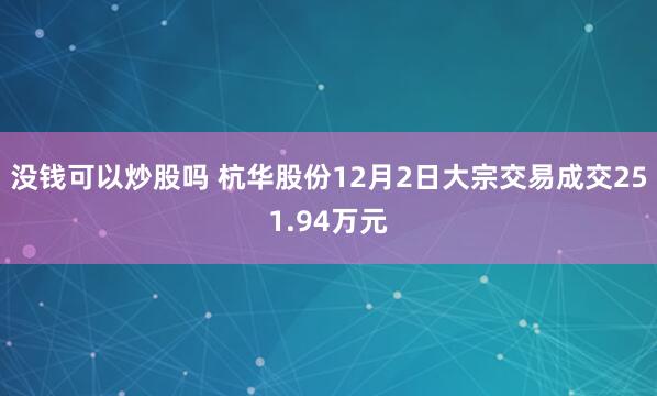 没钱可以炒股吗 杭华股份12月2日大宗交易成交251.94万元