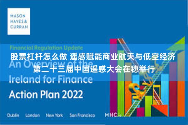 股票杠杆怎么做 遥感赋能商业航天与低空经济 第二十三届中国遥感大会在穗举行