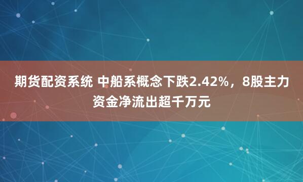 期货配资系统 中船系概念下跌2.42%,8股主力资金净流出超千万元