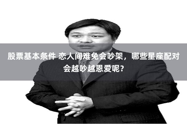 股票基本条件 恋人间难免会吵架，哪些星座配对会越吵越恩爱呢？