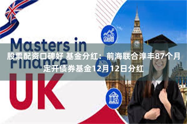 股票配资口碑好 基金分红：前海联合淳丰87个月定开债券基金12月12日分红