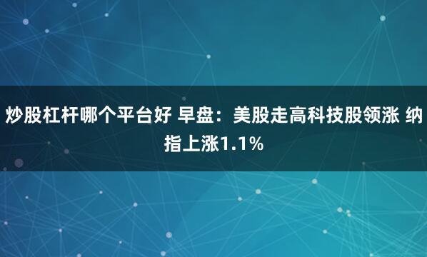 炒股杠杆哪个平台好 早盘：美股走高科技股领涨 纳指上涨1.1%