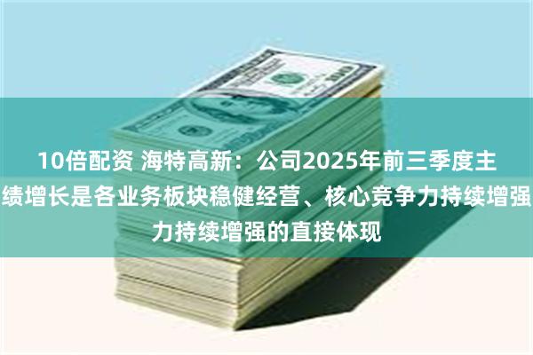 10倍配资 海特高新：公司2025年前三季度主营业务的业绩增长是各业务板块稳健经营、核心竞争力持续增强的直接体现