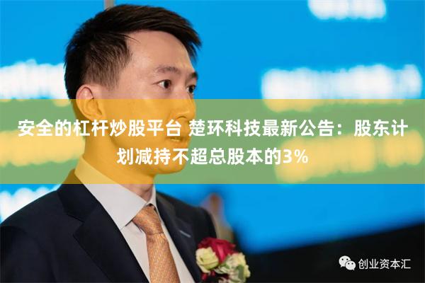 安全的杠杆炒股平台 楚环科技最新公告：股东计划减持不超总股本的3%