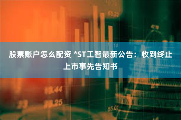 股票账户怎么配资 *ST工智最新公告：收到终止上市事先告知书