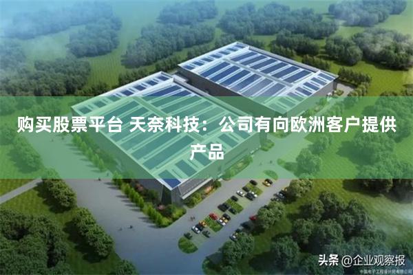 购买股票平台 天奈科技：公司有向欧洲客户提供产品
