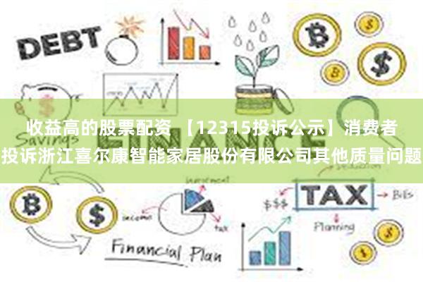 收益高的股票配资 【12315投诉公示】消费者投诉浙江喜尔康智能家居股份有限公司其他质量问题