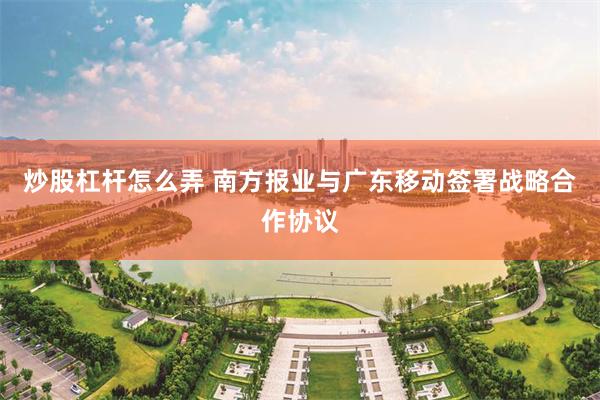炒股杠杆怎么弄 南方报业与广东移动签署战略合作协议