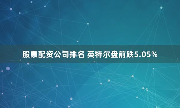 股票配资公司排名 英特尔盘前跌5.05%