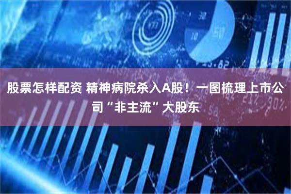 股票怎样配资 精神病院杀入A股！一图梳理上市公司“非主流”大股东