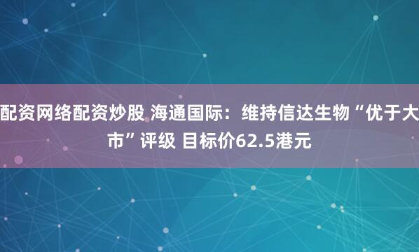 配资网络配资炒股 海通国际：维持信达生物“优于大市”评级 目标价62.5港元