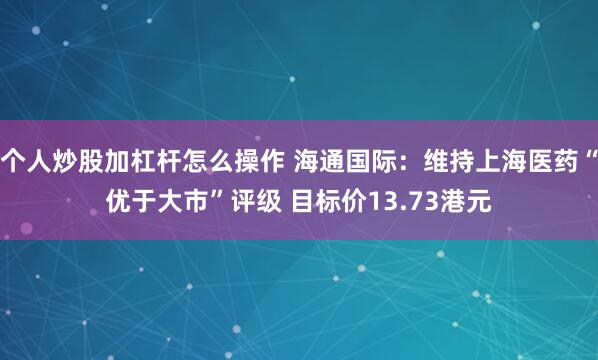 个人炒股加杠杆怎么操作 海通国际：维持上海医药“优于大市”评级 目标价13.73港元