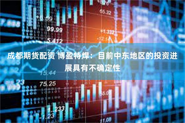 成都期货配资 博盈特焊：目前中东地区的投资进展具有不确定性