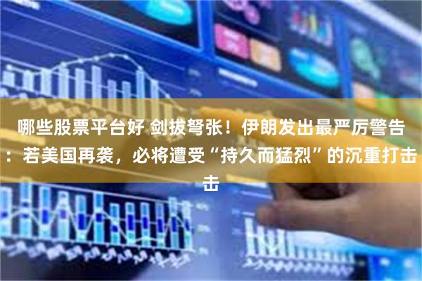哪些股票平台好 剑拔弩张！伊朗发出最严厉警告：若美国再袭，必将遭受“持久而猛烈”的沉重打击
