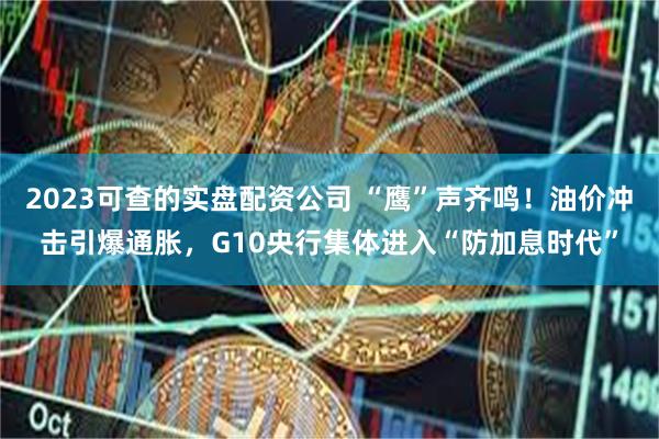 2023可查的实盘配资公司 “鹰”声齐鸣！油价冲击引爆通胀，G10央行集体进入“防加息时代”