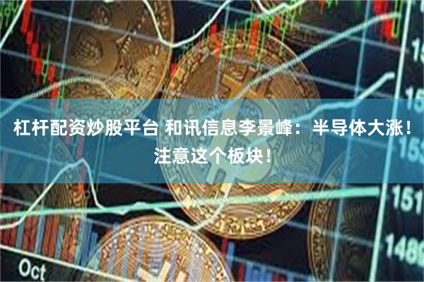 杠杆配资炒股平台 和讯信息李景峰：半导体大涨！注意这个板块！