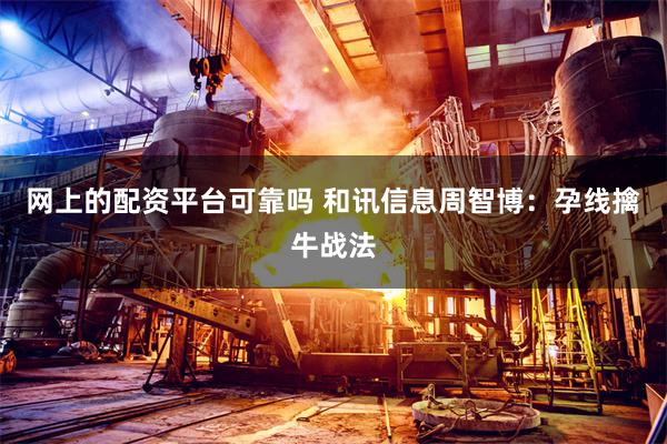 网上的配资平台可靠吗 和讯信息周智博：孕线擒牛战法
