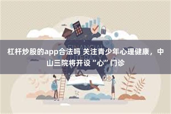 杠杆炒股的app合法吗 关注青少年心理健康，中山三院将开设“心”门诊
