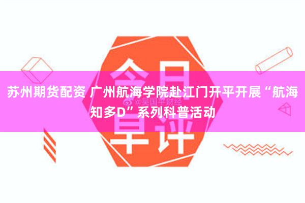 苏州期货配资 广州航海学院赴江门开平开展“航海知多D”系列科普活动