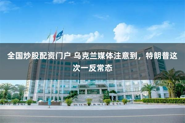 全国炒股配资门户 乌克兰媒体注意到，特朗普这次一反常态