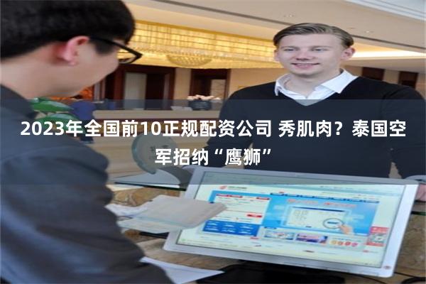 2023年全国前10正规配资公司 秀肌肉？泰国空军招纳“鹰狮”