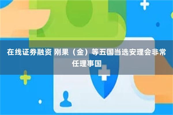 在线证劵融资 刚果（金）等五国当选安理会非常任理事国