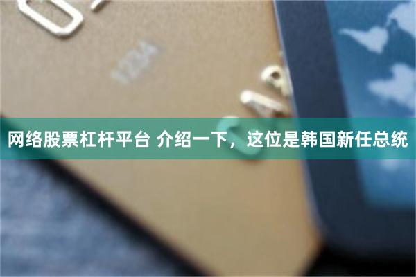 网络股票杠杆平台 介绍一下，这位是韩国新任总统