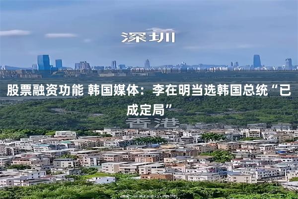 股票融资功能 韩国媒体：李在明当选韩国总统“已成定局”
