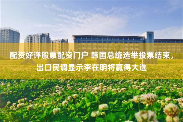 配资好评股票配资门户 韩国总统选举投票结束，出口民调显示李在明将赢得大选
