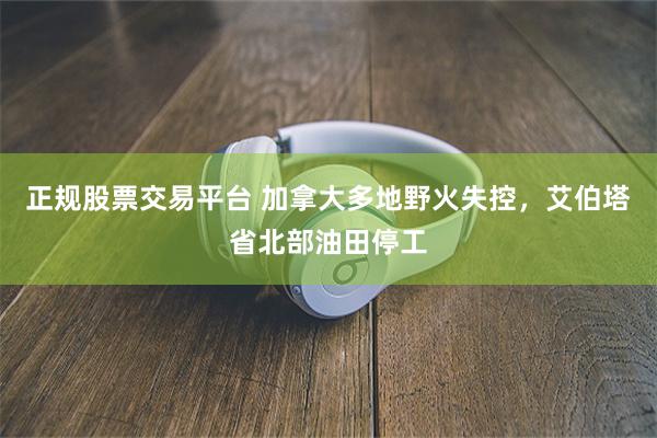 正规股票交易平台 加拿大多地野火失控，艾伯塔省北部油田停工