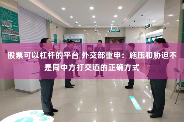 股票可以杠杆的平台 外交部重申：施压和胁迫不是同中方打交道的正确方式