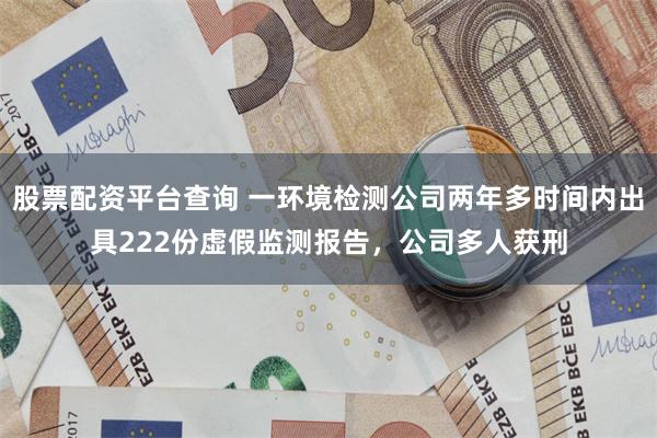 股票配资平台查询 一环境检测公司两年多时间内出具222份虚假监测报告，公司多人获刑