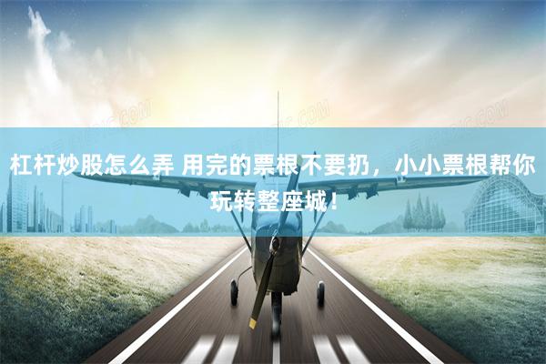 杠杆炒股怎么弄 用完的票根不要扔，小小票根帮你玩转整座城！