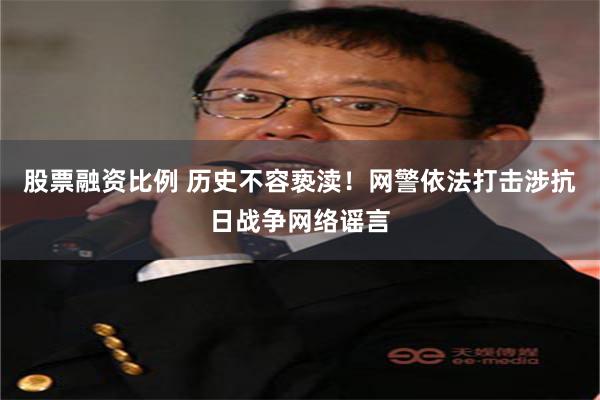 股票融资比例 历史不容亵渎！网警依法打击涉抗日战争网络谣言