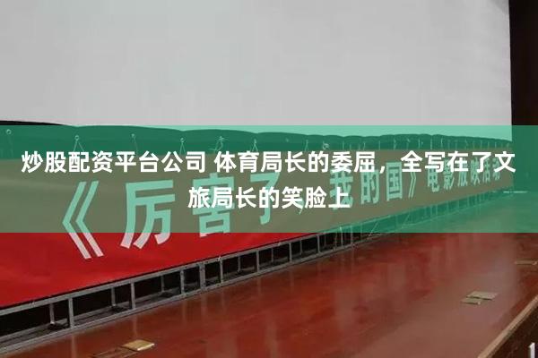 炒股配资平台公司 体育局长的委屈，全写在了文旅局长的笑脸上