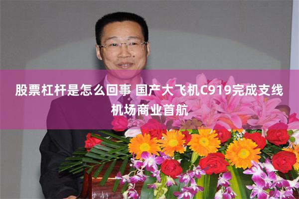 股票杠杆是怎么回事 国产大飞机C919完成支线机场商业首航
